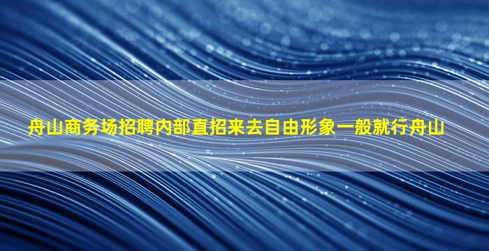 舟山商务场招聘内部直招来去自由形象一般就行舟山